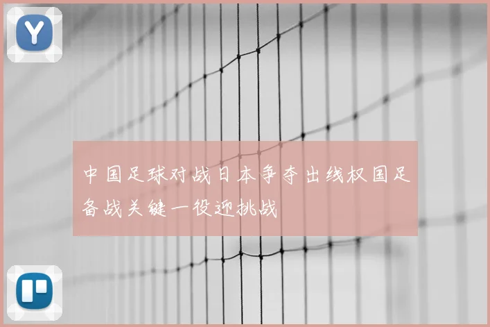 中国足球对战日本争夺出线权国足备战关键一役迎挑战