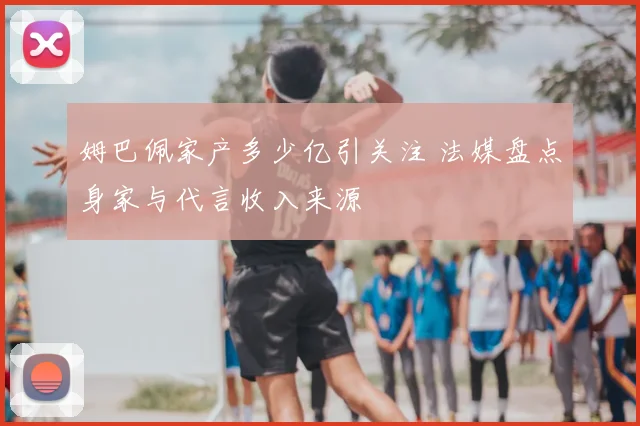姆巴佩家产多少亿引关注 法媒盘点身家与代言收入来源