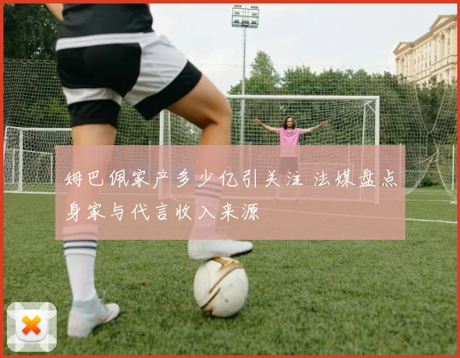 姆巴佩家产多少亿引关注 法媒盘点身家与代言收入来源