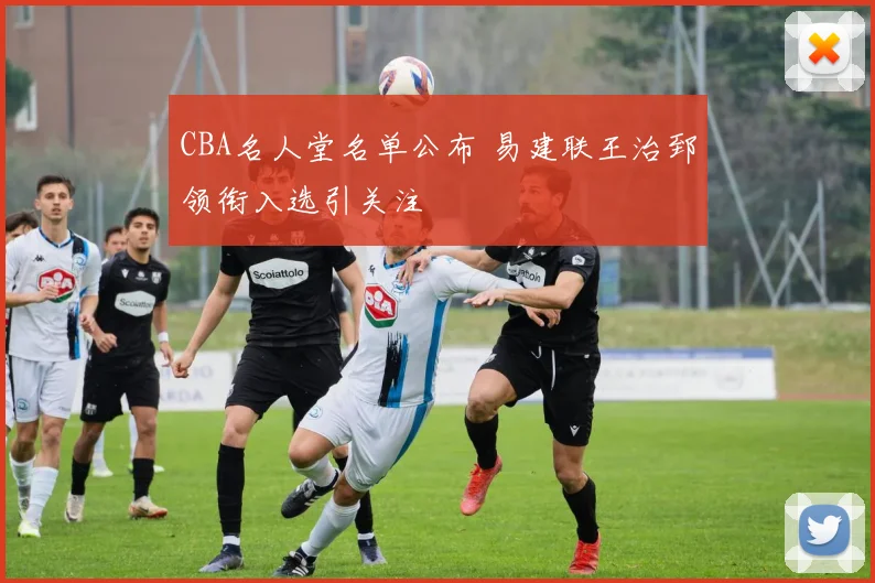 CBA名人堂名单公布 易建联王治郅领衔入选引关注