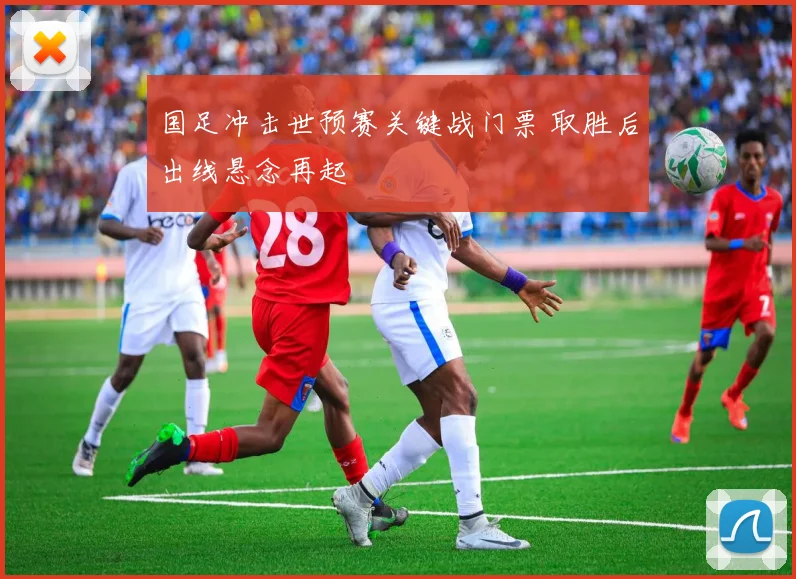 国足冲击世预赛关键战门票 取胜后出线悬念再起