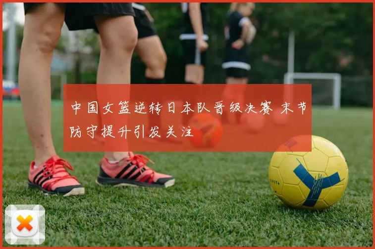 中国女篮逆转日本队晋级决赛 末节防守提升引发关注