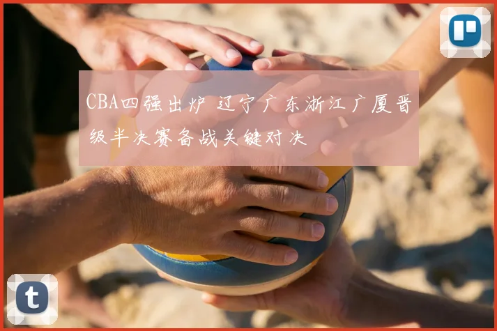 CBA四强出炉 辽宁广东浙江广厦晋级半决赛备战关键对决