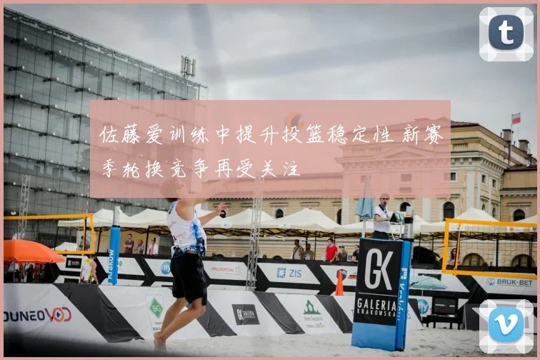 佐藤爱训练中提升投篮稳定性 新赛季轮换竞争再受关注