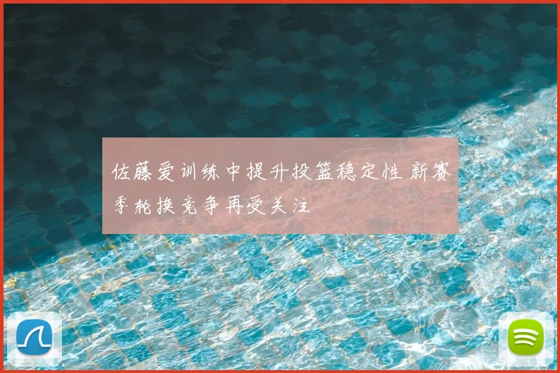 佐藤爱训练中提升投篮稳定性 新赛季轮换竞争再受关注