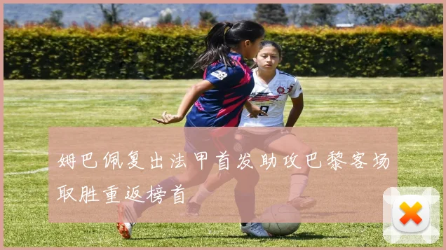 姆巴佩复出法甲首发助攻巴黎客场取胜重返榜首