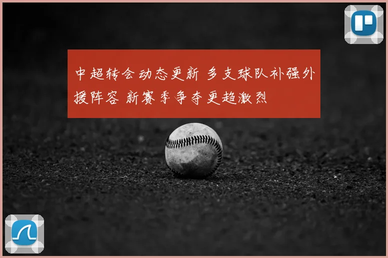 中超转会动态更新 多支球队补强外援阵容 新赛季争夺更趋激烈