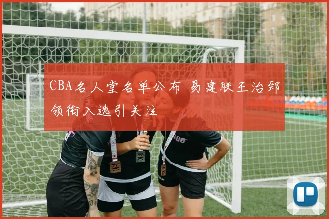 CBA名人堂名单公布 易建联王治郅领衔入选引关注