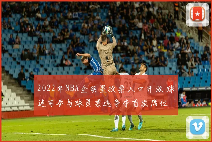 2022年NBA全明星投票入口开放 球迷可参与球员票选争夺首发席位