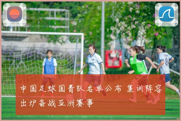 中国足球国青队名单公布 集训阵容出炉备战亚洲赛事