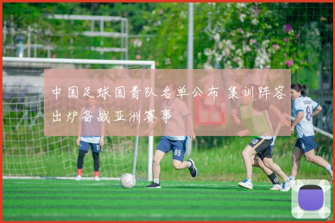 中国足球国青队名单公布 集训阵容出炉备战亚洲赛事