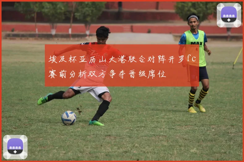 埃及杯亚历山大港联合对阵开罗fc赛前分析双方争夺晋级席位